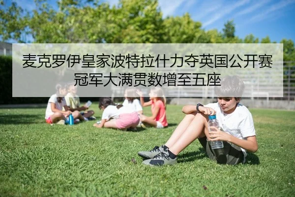 麦克罗伊皇家波特拉什力夺英国公开赛冠军大满贯数增至五座